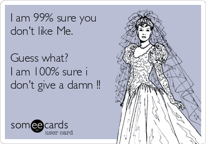 I am 99% sure you
don't like Me.

Guess what? 
I am 100% sure i
don't give a damn !!