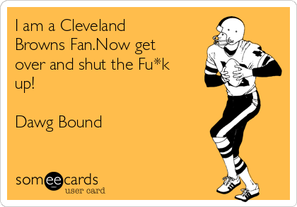 I am a Cleveland
Browns Fan.Now get
over and shut the Fu*k
up!

Dawg Bound