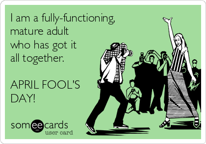 I am a fully-functioning,
mature adult
who has got it
all together. 

APRIL FOOL'S
DAY!