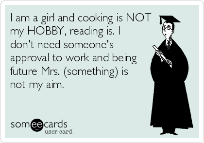 I am a girl and cooking is NOT
my HOBBY, reading is. I
don't need someone's
approval to work and being
future Mrs. (something) is
not my aim.
