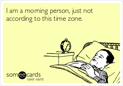 I am a morning person, just not
according to this time zone.