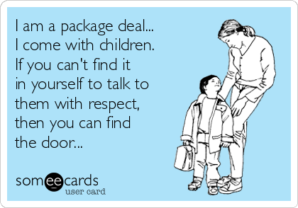 I am a package deal...
I come with children.
If you can't find it
in yourself to talk to
them with respect,
then you can find
the door...