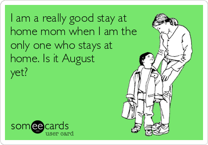 I am a really good stay at
home mom when I am the
only one who stays at
home. Is it August
yet? 