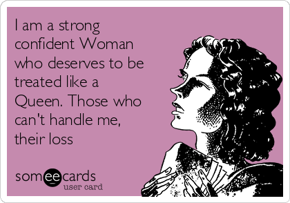 I am a strong
confident Woman
who deserves to be
treated like a
Queen. Those who
can't handle me,
their loss