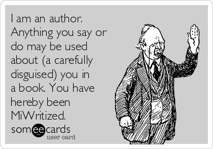 I am an author.
Anything you say or
do may be used 
about (a carefully
disguised) you in
a book. You have
hereby been
MiWritized.