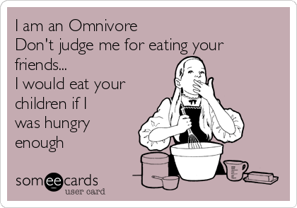 I am an Omnivore
Don't judge me for eating your
friends...
I would eat your
children if I
was hungry
enough