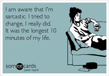 I am aware that I'm
sarcastic. I tried to
change, I really did.
It was the longest 10
minutes of my life.