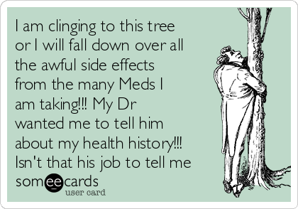 I am clinging to this tree
or I will fall down over all
the awful side effects
from the many Meds I
am taking!!! My Dr
wanted me to tell him
about my health history!!!
Isn't that his job to tell me