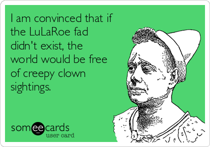 I am convinced that if
the LuLaRoe fad
didn't exist, the
world would be free
of creepy clown
sightings.