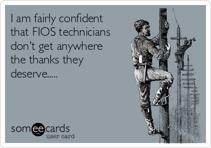 I am fairly confident
that FIOS technicians
don't get anywhere
the thanks they
deserve.....