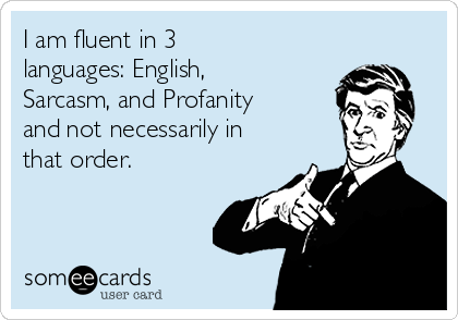 I am fluent in 3
languages: English,
Sarcasm, and Profanity
and not necessarily in
that order. 