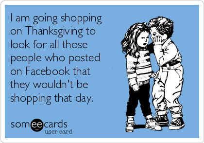 I am going shopping
on Thanksgiving to
look for all those
people who posted
on Facebook that
they wouldn't be
shopping that day. 