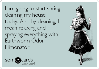 I am going to start spring
cleaning my house
today. And by cleaning, I
mean relaxing and
spraying everything with
Earthworm Odor
Elimonator