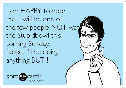 I am HAPPY to note
that I will be one of
the few people NOT watching
the Stupidbowl this
coming Sunday.
Nope, I'll be doing
anything BUT!!!!!