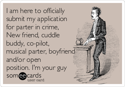 I am here to officially
submit my application
for parter in crime,
New friend, cuddle
buddy, co-pilot,
musical parter, boyfriend
and/or open
position. I'm your guy