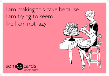 I am making this cake because 
I am trying to seem
like I am not lazy.