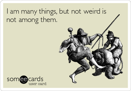I am many things, but not weird is
not among them.