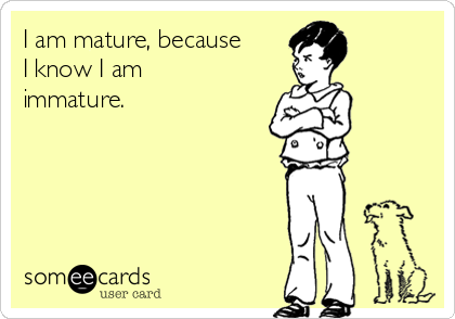 I am mature, because
I know I am
immature. 