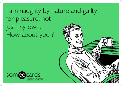 I am naughty by nature and guilty
for pleasure, not
just my own.
How about you ?