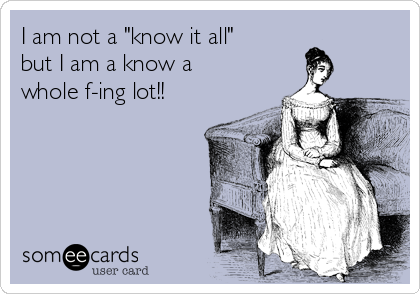 I am not a "know it all"
but I am a know a
whole f-ing lot!! 