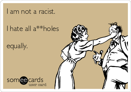 I am not a racist.

I hate all a**holes

equally.