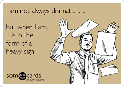 I am not always dramatic........ 

but when I am,
it is in the
form of a
heavy sigh