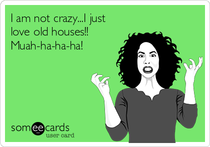 I am not crazy...I just
love old houses!!
Muah-ha-ha-ha!