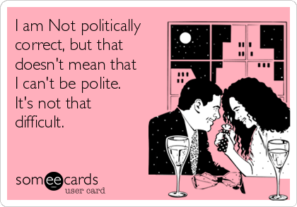 I am Not politically
correct, but that
doesn't mean that
I can't be polite.
It's not that
difficult.