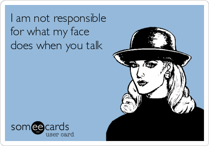 I am not responsible
for what my face
does when you talk