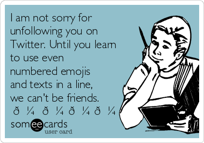 I am not sorry for
unfollowing you on
Twitter. Until you learn
to use even
numbered emojis
and texts in a line,
we can't be friends. 
✌