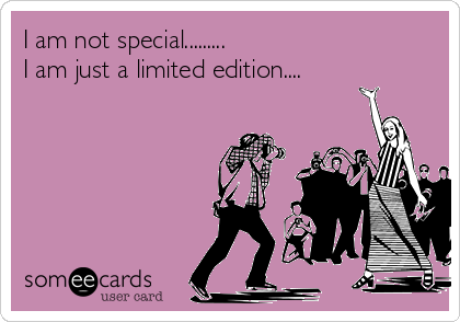 I am not special.........
I am just a limited edition....
 