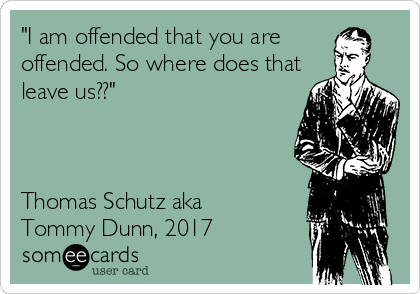 "I am offended that you are   
offended. So where does that
leave us??"



Thomas Schutz aka
Tommy Dunn, 2017