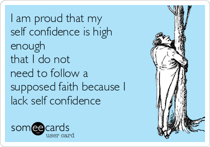 I am proud that my
self confidence is high
enough 
that I do not
need to follow a
supposed faith because I
lack self confidence