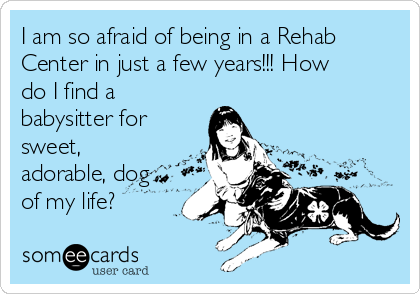 I am so afraid of being in a Rehab
Center in just a few years!!! How
do I find a
babysitter for
sweet,
adorable, dog
of my life?