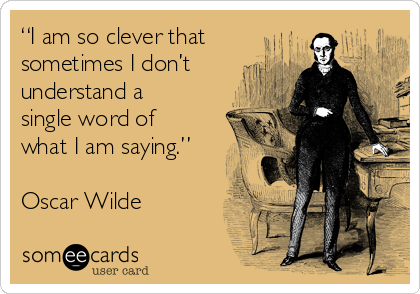 “I am so clever that
sometimes I don’t
understand a
single word of
what I am saying.”

Oscar Wilde