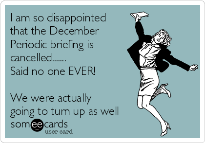 I am so disappointed
that the December
Periodic briefing is
cancelled.......
Said no one EVER!

We were actually
going to turn up as well