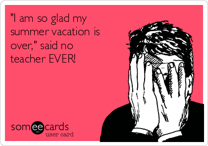 "I am so glad my
summer vacation is
over," said no
teacher EVER!