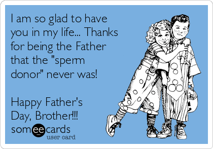 I am so glad to have
you in my life... Thanks
for being the Father
that the "sperm
donor" never was!

Happy Father's
Day, Brother!!!