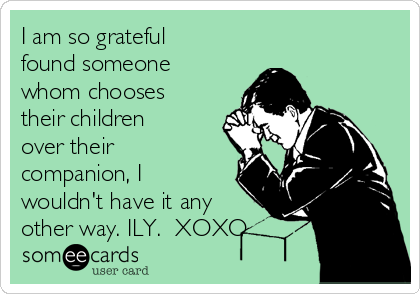 I am so grateful
found someone
whom chooses
their children
over their
companion, I
wouldn't have it any
other way. ILY.  XOXO