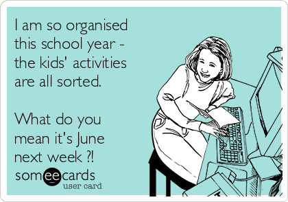 I am so organised 
this school year - 
the kids' activities
are all sorted.

What do you
mean it's June
next week ?!