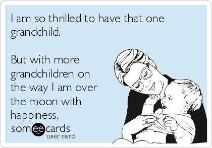 I am so thrilled to have that one
grandchild.
 
But with more
grandchildren on
the way I am over
the moon with
happiness.