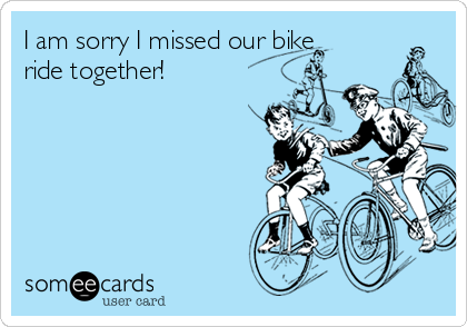 I am sorry I missed our bike
ride together!