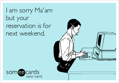 I am sorry Ma'am
but your
reservation is for
next weekend.