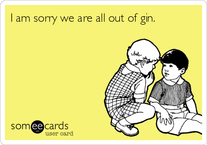 I am sorry we are all out of gin.