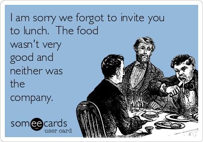 I am sorry we forgot to invite you
to lunch.  The food
wasn't very
good and
neither was
the
company.