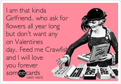 I am that kinda
Girlfriend.. who ask for
flowers all year long
but don't want any
on Valentines
day.. Feed me Crawfish
and I will love
you forever