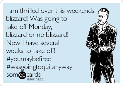 I am thrilled over this weekends
blizzard! Was going to
take off Monday,
blizzard or no blizzard!
Now I have several
weeks to take off! 
#youmaybefired
#wasgoingtoquitanyway