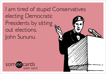 I am tired of stupid Conservatives
electing Democratic 
Presidents by sitting
out elections.
John Sununu