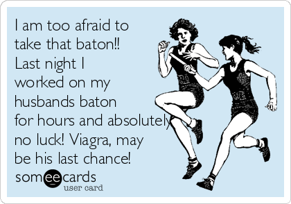 I am too afraid to
take that baton!!
Last night I
worked on my
husbands baton
for hours and absolutely 
no luck! Viagra, may
be his last chance!