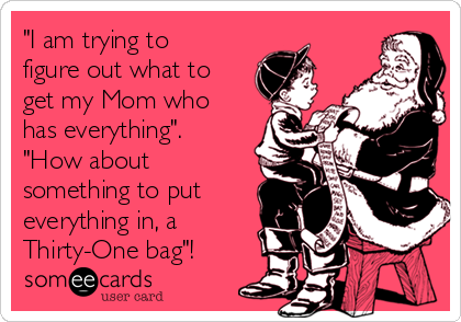 "I am trying to
figure out what to
get my Mom who
has everything".
"How about
something to put
everything in, a
Thirty-One bag"!